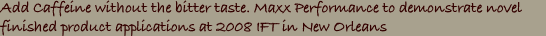 Add Caffeine without the bitter taste. Maxx Performance to demonstrate novel finished product applications at 2008 IFT in New Orleans